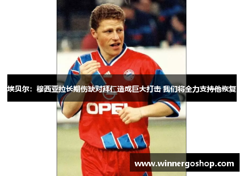 埃贝尔：穆西亚拉长期伤缺对拜仁造成巨大打击 我们将全力支持他恢复